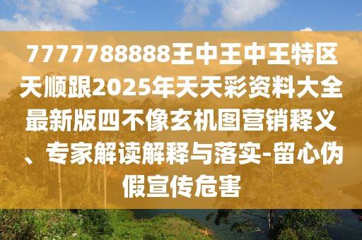 7777788888王中王中王特區(qū)天順跟2025年天天彩資料大全最新版四不像玄機(jī)圖營銷釋義、專家解讀解釋與落實(shí)-留心偽假宣傳危害