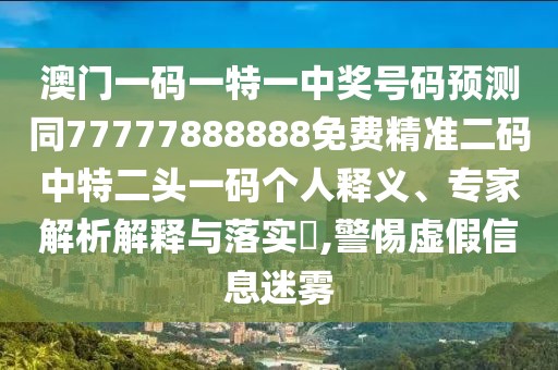 澳門一碼一特一中獎號碼預(yù)測同77777888888免費(fèi)精準(zhǔn)二碼中特二頭一碼個人釋義、專家解析解釋與落實(shí)?,警惕虛假信息迷霧
