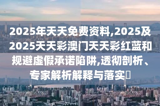 2025年天天免費(fèi)資料,2025及2025天天彩澳門天天彩紅藍(lán)和規(guī)避虛假承諾陷阱,透徹剖析、專家解析解釋與落實(shí)?