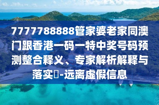 7777788888管家婆老家同澳門跟香港一碼一特中獎號碼預測整合釋義、專家解析解釋與落實?-遠離虛假信息