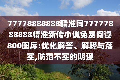 77778888888精準同77777888888精準新傳小說免費閱讀800圖庫:優(yōu)化解答、解釋與落實,防范不實的陰謀