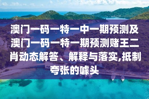 澳門一碼一特一中一期預(yù)測及澳門一碼一特一期預(yù)測賭王二肖動態(tài)解答、解釋與落實,抵制夸張的噱頭