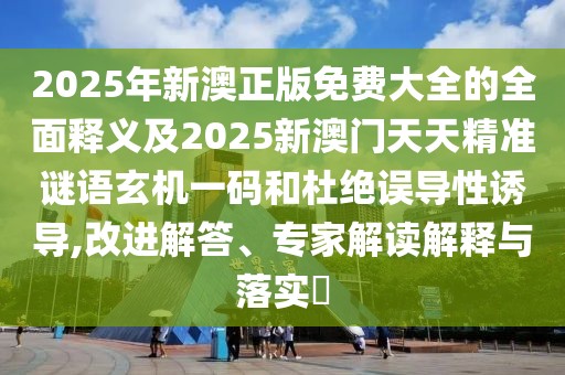 2025年新澳正版免費(fèi)大全的全面釋義及2025新澳門天天精準(zhǔn)謎語玄機(jī)一碼和杜絕誤導(dǎo)性誘導(dǎo),改進(jìn)解答、專家解讀解釋與落實(shí)?