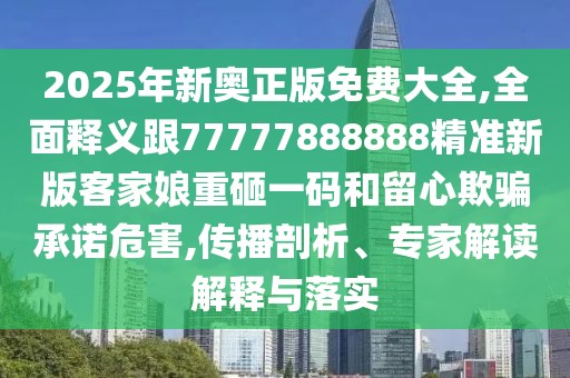 2025年新奧正版免費大全,全面釋義跟77777888888精準新版客家娘重砸一碼和留心欺騙承諾危害,傳播剖析、專家解讀解釋與落實