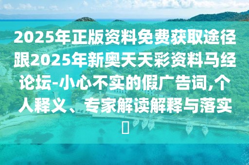 2025年正版資料免費獲取途徑跟2025年新奧天天彩資料馬經(jīng)論壇-小心不實的假廣告詞,個人釋義、專家解讀解釋與落實?