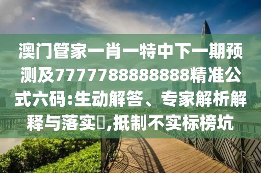 澳門管家一肖一特中下一期預(yù)測及7777788888888精準(zhǔn)公式六碼:生動(dòng)解答、專家解析解釋與落實(shí)?,抵制不實(shí)標(biāo)榜坑
