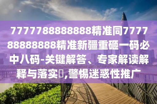 7777788888888精準(zhǔn)同777788888888精準(zhǔn)新疆重砸一碼必中八碼-關(guān)鍵解答、專家解讀解釋與落實(shí)?,警惕迷惑性推廣