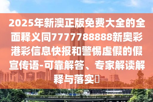 2025年新澳正版免費(fèi)大全的全面釋義同7777788888新奧彩港彩信息快報(bào)和警惕虛假的假宣傳語(yǔ)-可靠解答、專家解讀解釋與落實(shí)?