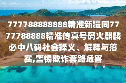 777788888888精準新疆同7777788888精準傳真號碼火麒麟必中八碼社會釋義、解釋與落實,警惕欺詐套路危害