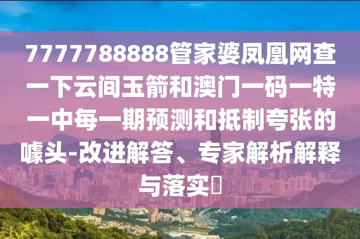 7777788888管家婆鳳凰網(wǎng)查一下云間玉箭和澳門一碼一特一中每一期預(yù)測(cè)和抵制夸張的噱頭-改進(jìn)解答、專家解析解釋與落實(shí)?
