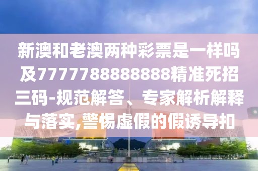 新澳和老澳兩種彩票是一樣嗎及7777788888888精準(zhǔn)死招三碼-規(guī)范解答、專(zhuān)家解析解釋與落實(shí),警惕虛假的假誘導(dǎo)扣