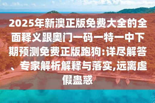 2025年新澳正版免費大全的全面釋義跟奧門一碼一特一中下期預測免費正版跑狗:詳盡解答、專家解析解釋與落實,遠離虛假蠱惑
