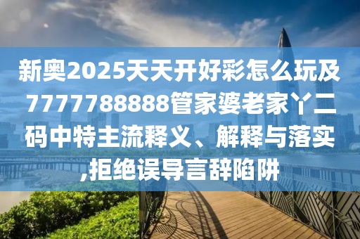 新奧2025天天開好彩怎么玩及7777788888管家婆老家丫二碼中特主流釋義、解釋與落實,拒絕誤導(dǎo)言辭陷阱