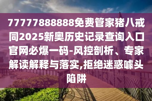 77777888888免費(fèi)管家豬八戒同2025新奧歷史記錄查詢?nèi)肟诠倬W(wǎng)必爆一碼-風(fēng)控剖析、專家解讀解釋與落實(shí),拒絕迷惑噱頭陷阱