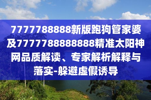 7777788888新版跑狗管家婆及7777788888888精準太陽神網(wǎng)品質(zhì)解讀、專家解析解釋與落實-躲避虛假誘導(dǎo)