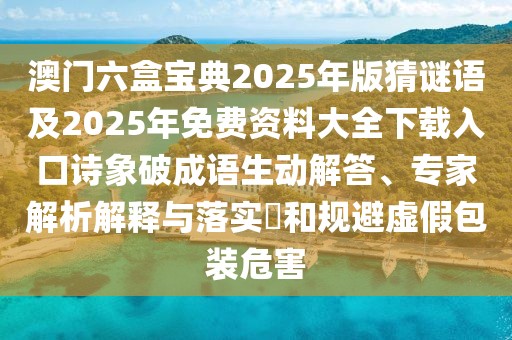 澳門六盒寶典2025年版猜謎語及2025年免費資料大全下載入口詩象破成語生動解答、專家解析解釋與落實?和規(guī)避虛假包裝危害