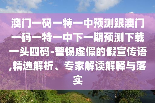 澳門一碼一特一中預(yù)測跟澳門一碼一特一中下一期預(yù)測下載一頭四碼-警惕虛假的假宣傳語,精選解析、專家解讀解釋與落實