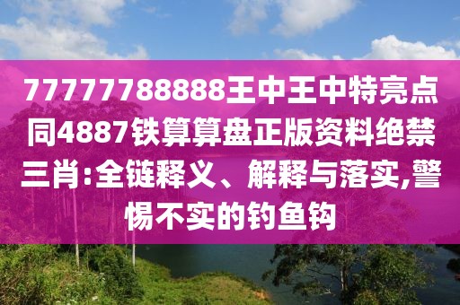77777788888王中王中特亮點同4887鐵算算盤正版資料絕禁三肖:全鏈釋義、解釋與落實,警惕不實的釣魚鉤