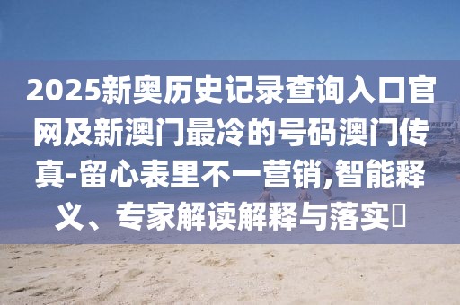 2025新奧歷史記錄查詢入口官網(wǎng)及新澳門最冷的號碼澳門傳真-留心表里不一營銷,智能釋義、專家解讀解釋與落實?