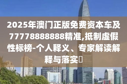 2025年澳門正版免費資本車及77778888888精準(zhǔn),抵制虛假性標(biāo)榜-個人釋義、專家解讀解釋與落實?