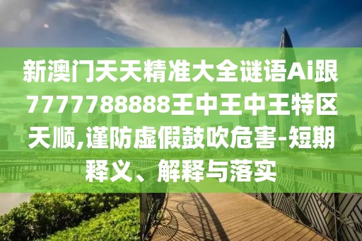 新澳門天天精準(zhǔn)大全謎語Ai跟7777788888王中王中王特區(qū)天順,謹(jǐn)防虛假鼓吹危害-短期釋義、解釋與落實(shí)