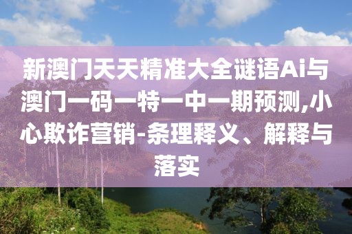 新澳門天天精準(zhǔn)大全謎語(yǔ)Ai與澳門一碼一特一中一期預(yù)測(cè),小心欺詐營(yíng)銷-條理釋義、解釋與落實(shí)