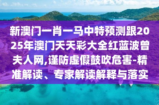 新澳門一肖一馬中特預(yù)測(cè)跟2025年澳門天天彩大全紅藍(lán)波曾夫人網(wǎng),謹(jǐn)防虛假鼓吹危害-精準(zhǔn)解讀、專家解讀解釋與落實(shí)