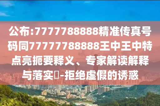 公布:7777788888精準(zhǔn)傳真號(hào)碼同77777788888王中王中特點(diǎn)亮扼要釋義、專家解讀解釋與落實(shí)?-拒絕虛假的誘惑