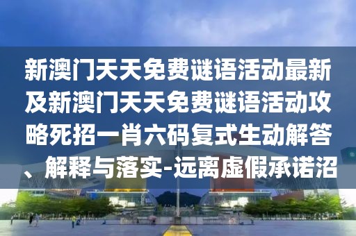 新澳門天天免費(fèi)謎語(yǔ)活動(dòng)最新及新澳門天天免費(fèi)謎語(yǔ)活動(dòng)攻略死招一肖六碼復(fù)式生動(dòng)解答、解釋與落實(shí)-遠(yuǎn)離虛假承諾沼
