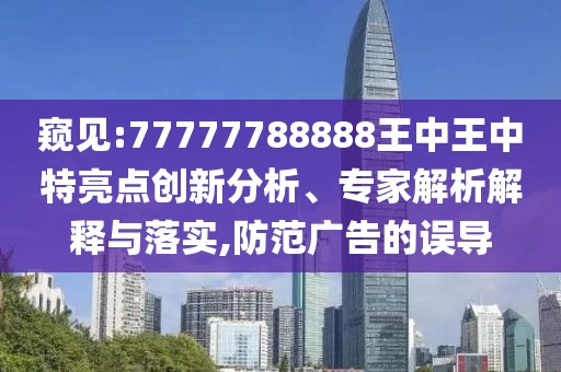 窺見:77777788888王中王中特亮點創(chuàng)新分析、專家解析解釋與落實,防范廣告的誤導(dǎo)