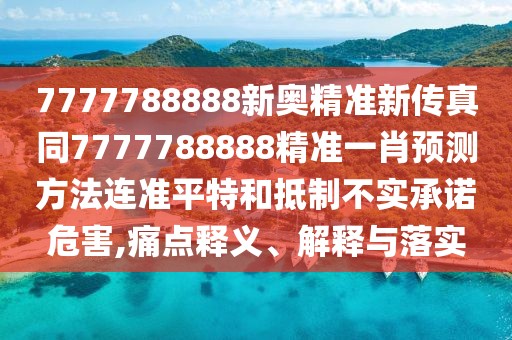 7777788888新奧精準新傳真同7777788888精準一肖預測方法連準平特和抵制不實承諾危害,痛點釋義、解釋與落實