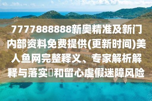 7777888888新奧精準及新門內部資料免費提供(更新時間)美人魚網(wǎng)完整釋義、專家解析解釋與落實?和留心虛假迷障風險