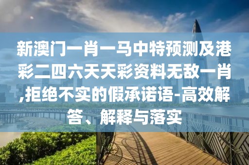 新澳門一肖一馬中特預測及港彩二四六天天彩資料無敵一肖,拒絕不實的假承諾語-高效解答、解釋與落實