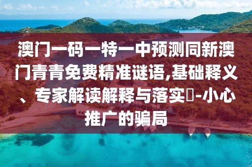 澳門一碼一特一中預(yù)測同新澳門青青免費(fèi)精準(zhǔn)謎語,基礎(chǔ)釋義、專家解讀解釋與落實(shí)?-小心推廣的騙局