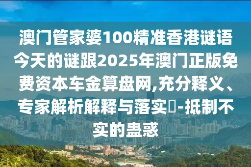 澳門管家婆100精準(zhǔn)香港謎語今天的謎跟2025年澳門正版免費(fèi)資本車金算盤網(wǎng),充分釋義、專家解析解釋與落實(shí)?-抵制不實(shí)的蠱惑