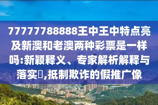 77777788888王中王中特點(diǎn)亮及新澳和老澳兩種彩票是一樣嗎:新穎釋義、專家解析解釋與落實(shí)?,抵制欺詐的假推廣像