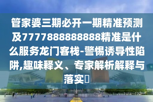 管家婆三期必開(kāi)一期精準(zhǔn)預(yù)測(cè)及7777888888888精準(zhǔn)是什么服務(wù)龍門客棧-警惕誘導(dǎo)性陷阱,趣味釋義、專家解析解釋與落實(shí)?