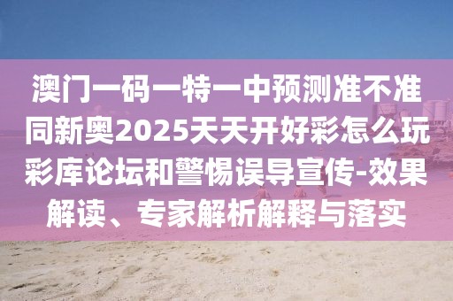澳門一碼一特一中預測準不準同新奧2025天天開好彩怎么玩彩庫論壇和警惕誤導宣傳-效果解讀、專家解析解釋與落實