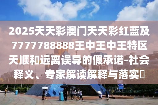 2025天天彩澳門天天彩紅藍及7777788888王中王中王特區(qū)天順和遠離誤導的假承諾-社會釋義、專家解讀解釋與落實?