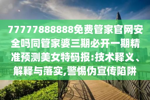 77777888888免費(fèi)管家官網(wǎng)安全嗎同管家婆三期必開一期精準(zhǔn)預(yù)測(cè)美女特碼報(bào):技術(shù)釋義、解釋與落實(shí),警惕偽宣傳陷阱