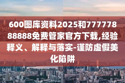 600圖庫資料2025和77777888888免費管家官方下載,經驗釋義、解釋與落實-謹防虛假美化陷阱