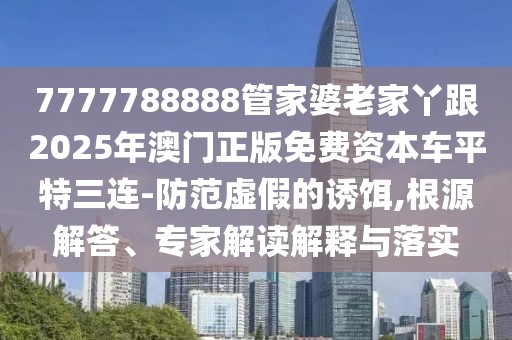 7777788888管家婆老家丫跟2025年澳門正版免費(fèi)資本車平特三連-防范虛假的誘餌,根源解答、專家解讀解釋與落實(shí)