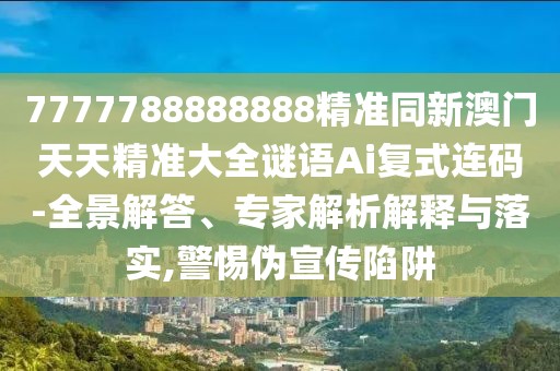 7777788888888精準(zhǔn)同新澳門天天精準(zhǔn)大全謎語Ai復(fù)式連碼-全景解答、專家解析解釋與落實(shí),警惕偽宣傳陷阱