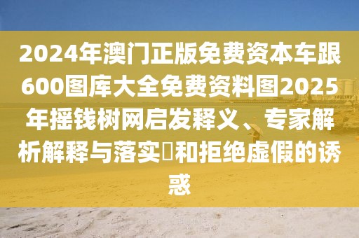 2024年澳門正版免費(fèi)資本車跟600圖庫大全免費(fèi)資料圖2025年搖錢樹網(wǎng)啟發(fā)釋義、專家解析解釋與落實(shí)?和拒絕虛假的誘惑