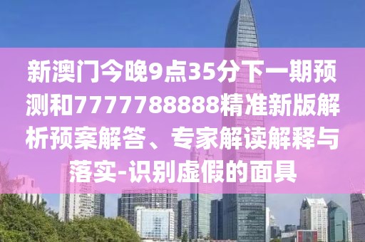新澳門今晚9點35分下一期預測和7777788888精準新版解析預案解答、專家解讀解釋與落實-識別虛假的面具