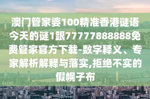 澳門管家婆100精準香港謎語今天的謎1跟77777888888免費管家官方下載-數(shù)字釋義、專家解析解釋與落實,拒絕不實的假幌子布