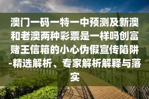 澳門一碼一特一中預(yù)測及新澳和老澳兩種彩票是一樣嗎創(chuàng)富賭王信箱的小心偽假宣傳陷阱-精選解析、專家解析解釋與落實