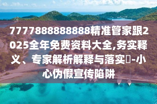 7777888888888精準(zhǔn)管家跟2025全年免費(fèi)資料大全,務(wù)實(shí)釋義、專家解析解釋與落實(shí)?-小心偽假宣傳陷阱