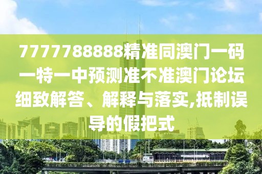 7777788888精準同澳門一碼一特一中預(yù)測準不準澳門論壇細致解答、解釋與落實,抵制誤導(dǎo)的假把式