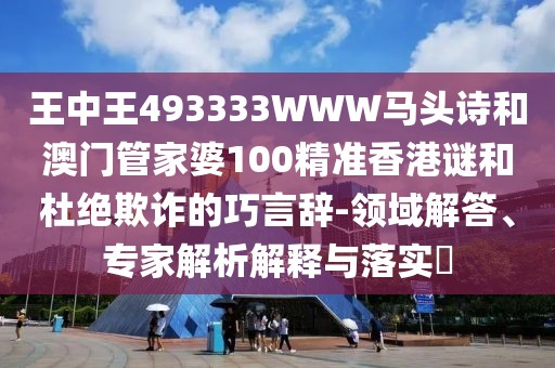 王中王493333WWW馬頭詩和澳門管家婆100精準香港謎和杜絕欺詐的巧言辭-領(lǐng)域解答、專家解析解釋與落實?